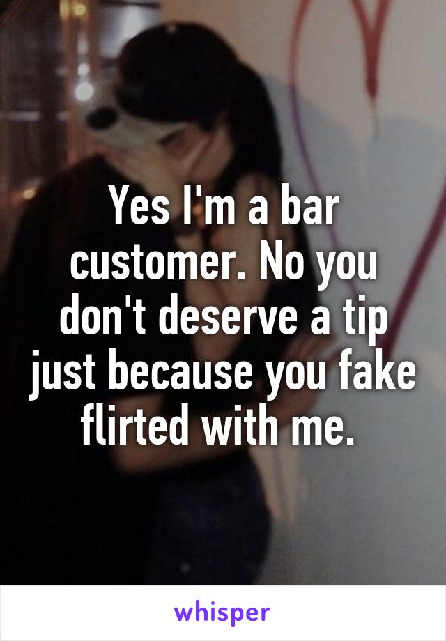 Yes I'm a bar customer. No you don't deserve a tip just because you fake flirted with me. 