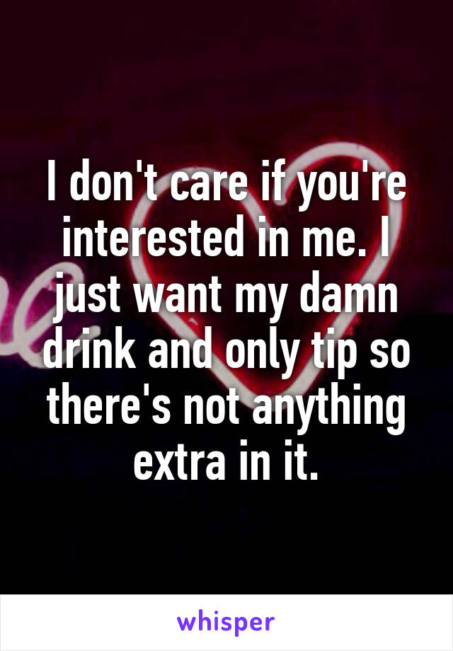 I don't care if you're interested in me. I just want my damn drink and only tip so there's not anything extra in it.