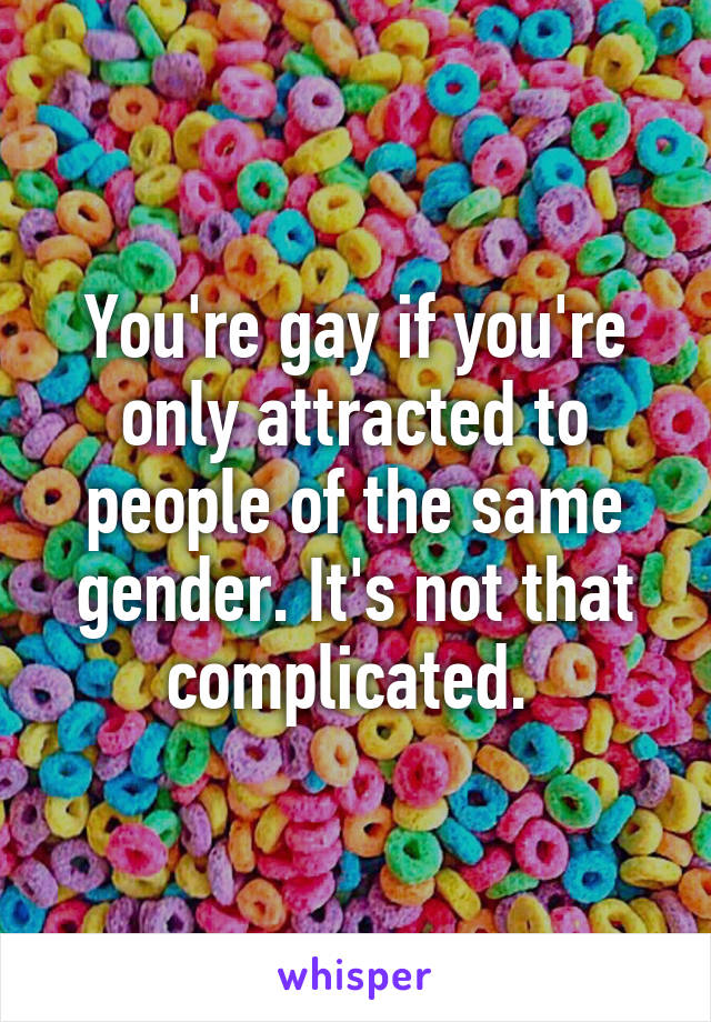 You're gay if you're only attracted to people of the same gender. It's not that complicated. 