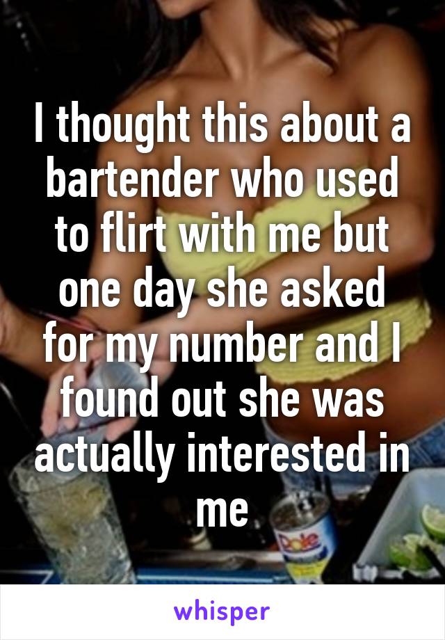 I thought this about a bartender who used to flirt with me but one day she asked for my number and I found out she was actually interested in me