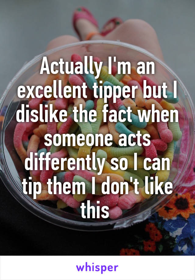 Actually I'm an excellent tipper but I dislike the fact when someone acts differently so I can tip them I don't like this 