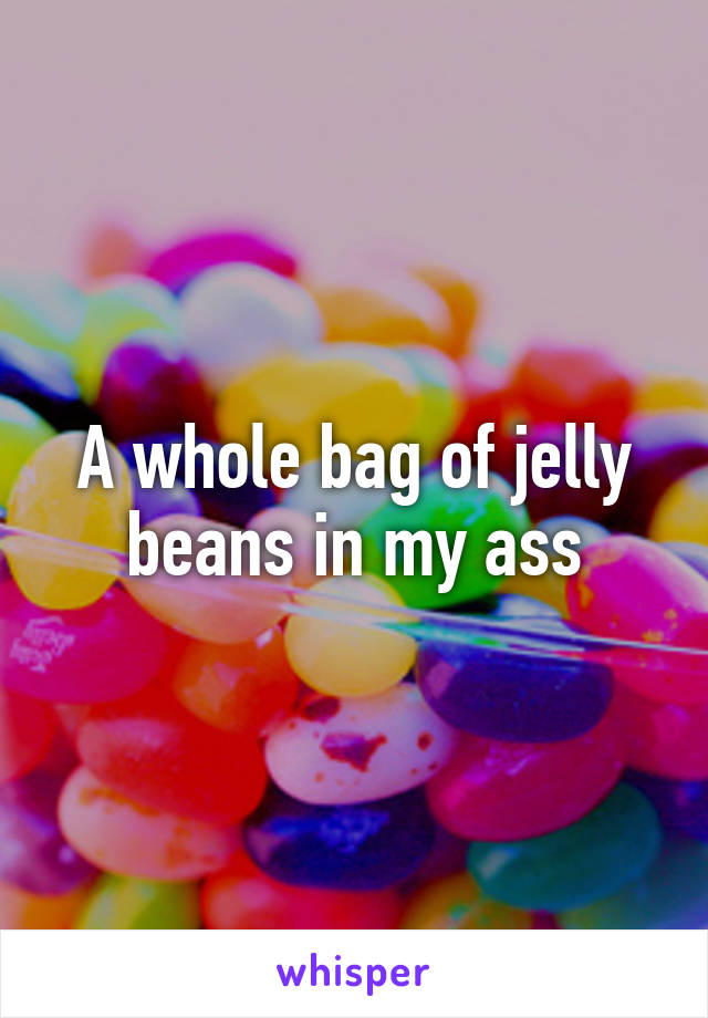 A whole bag of jelly beans in my ass