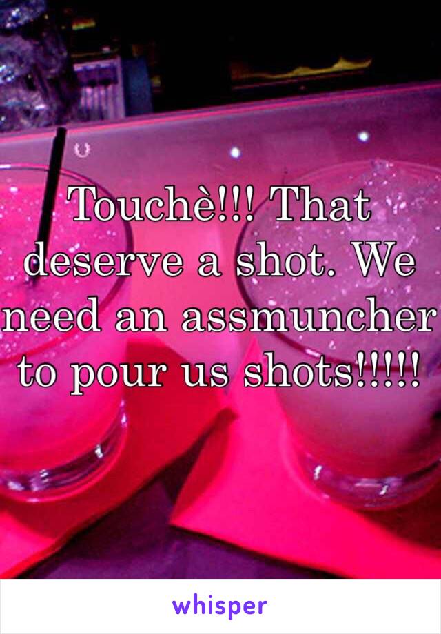 Touchè!!! That deserve a shot. We need an assmuncher to pour us shots!!!!!