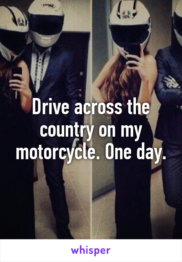 Drive across the country on my motorcycle. One day.