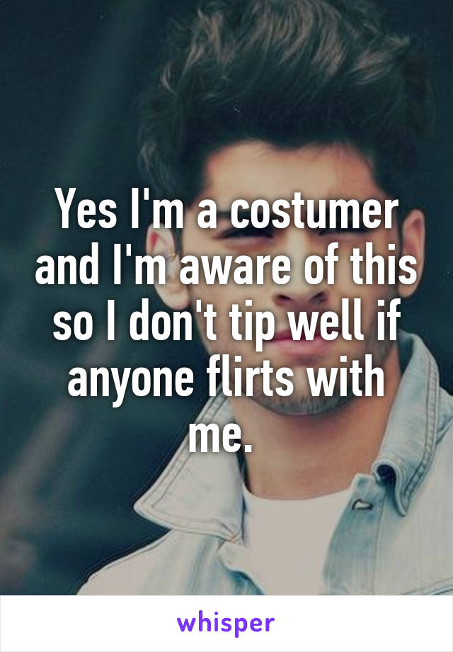 Yes I'm a costumer and I'm aware of this so I don't tip well if anyone flirts with me. 