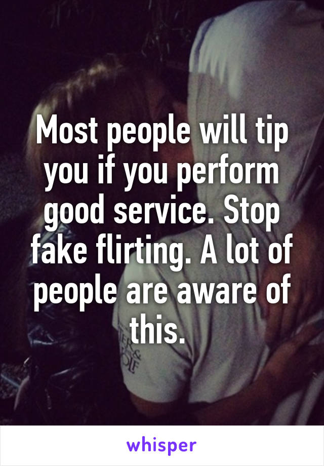 Most people will tip you if you perform good service. Stop fake flirting. A lot of people are aware of this. 