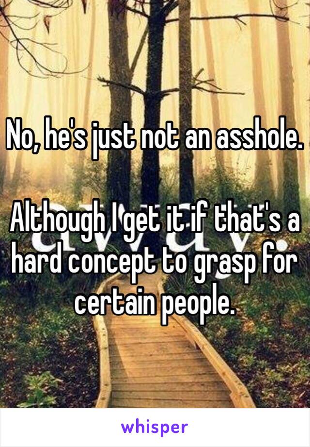 No, he's just not an asshole.

Although I get it if that's a hard concept to grasp for certain people.