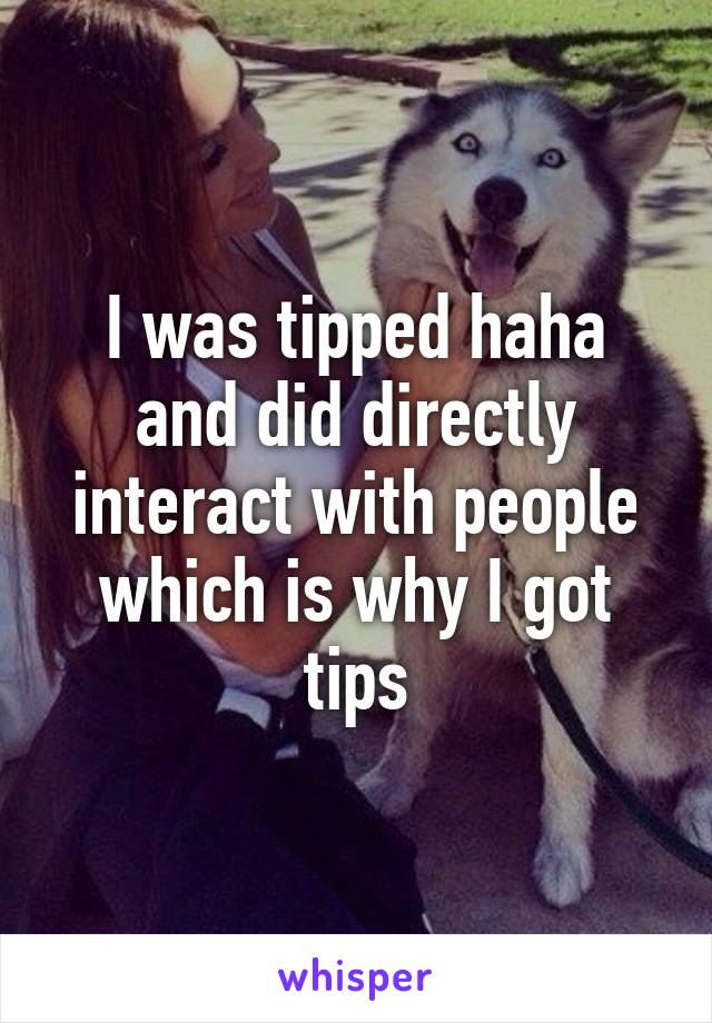 I was tipped haha and did directly interact with people which is why I got tips