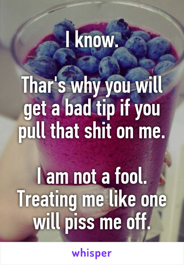 I know.

Thar's why you will get a bad tip if you pull that shit on me.

I am not a fool. Treating me like one will piss me off.