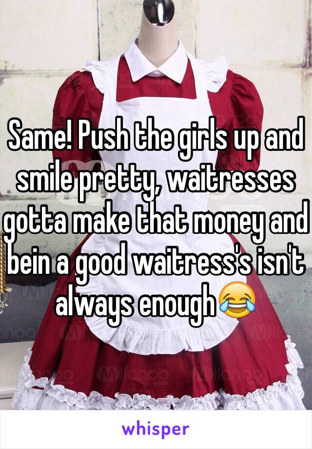 Same! Push the girls up and smile pretty, waitresses gotta make that money and bein a good waitress's isn't always enough😂