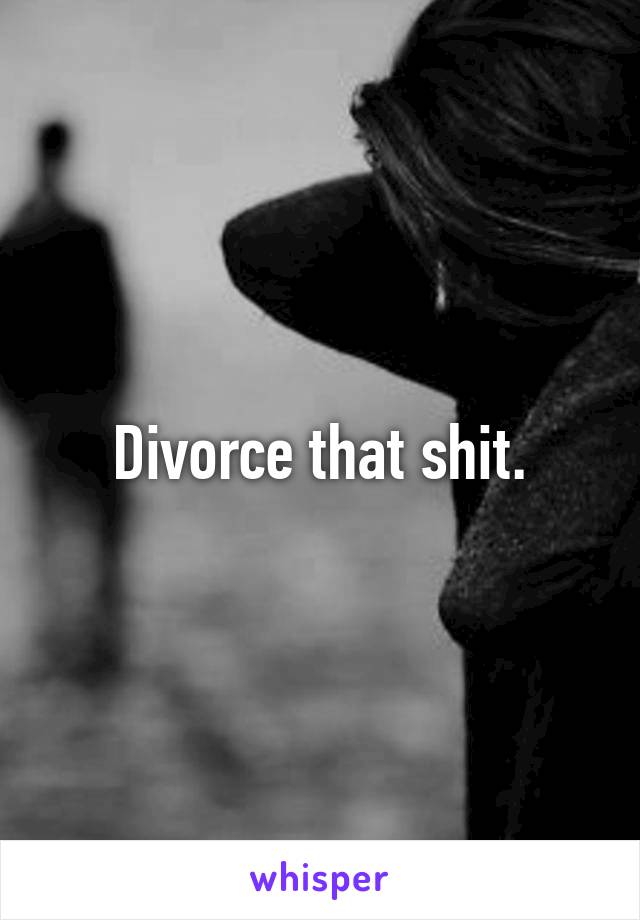 Divorce that shit.