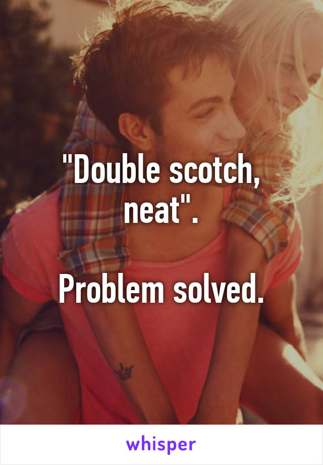 "Double scotch, neat".

Problem solved.