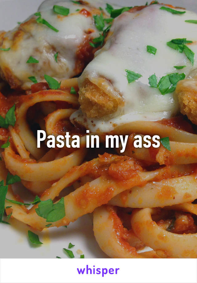 Pasta in my ass