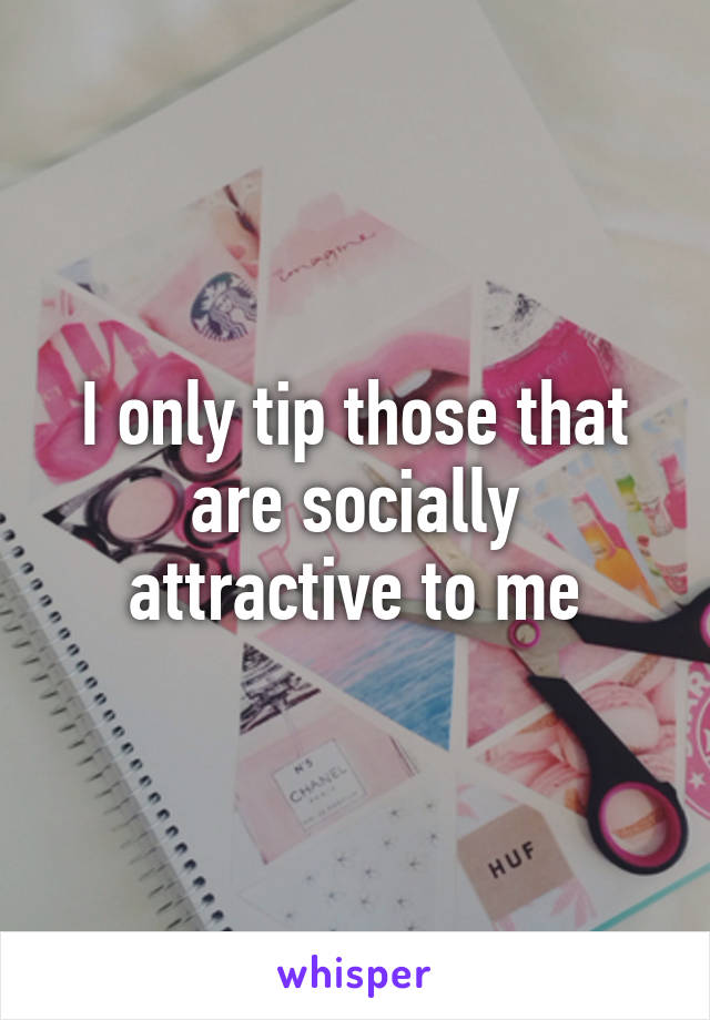 I only tip those that are socially attractive to me