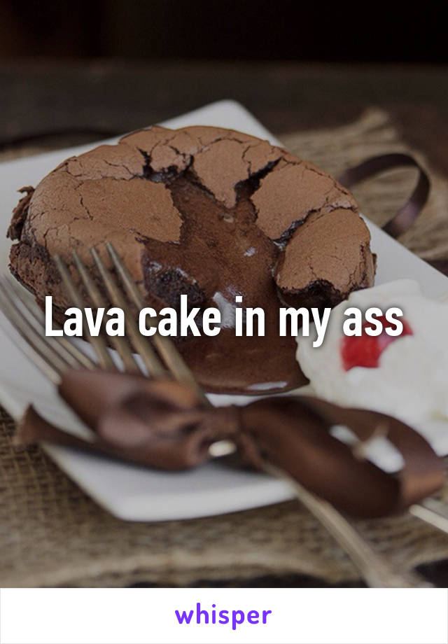 Lava cake in my ass