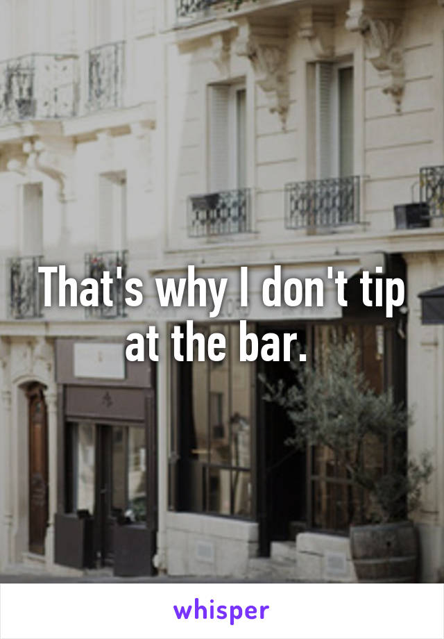 That's why I don't tip at the bar. 