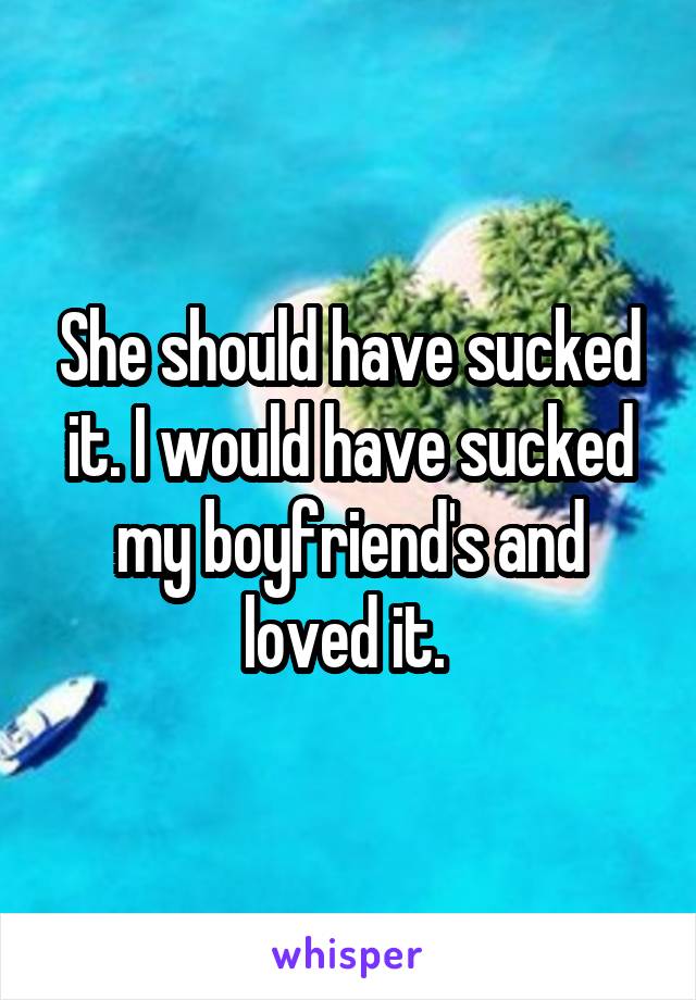 She should have sucked it. I would have sucked my boyfriend's and loved it. 