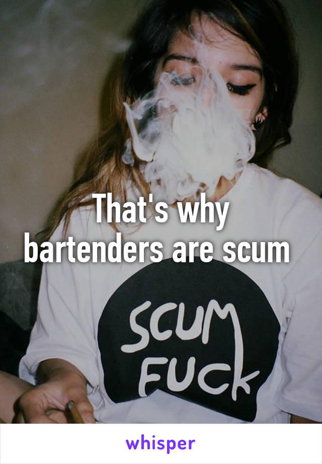 That's why bartenders are scum 