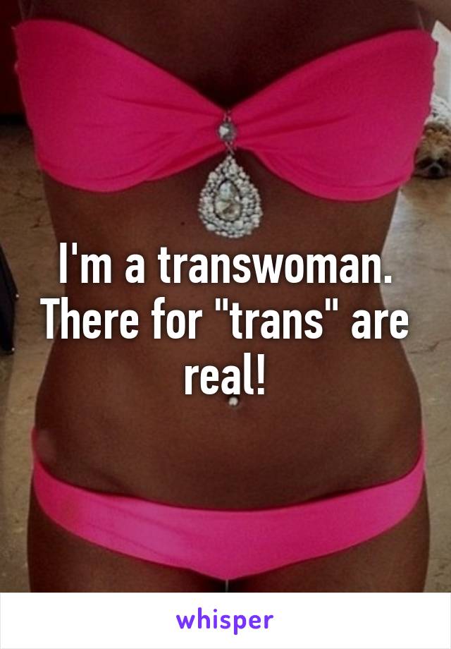 I'm a transwoman. There for "trans" are real!
