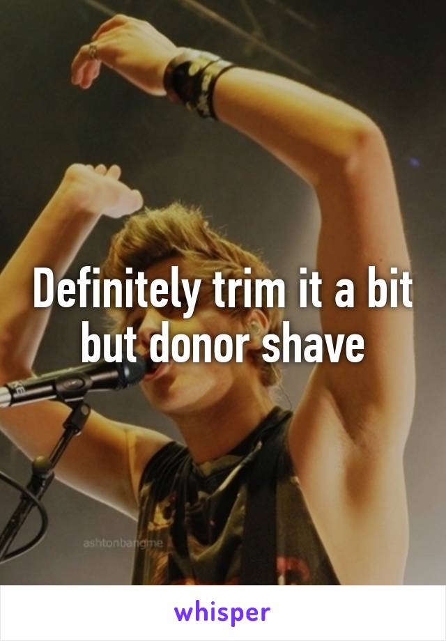 Definitely trim it a bit but donor shave