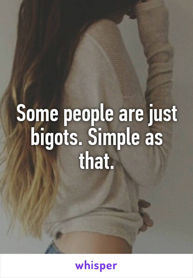 Some people are just bigots. Simple as that.