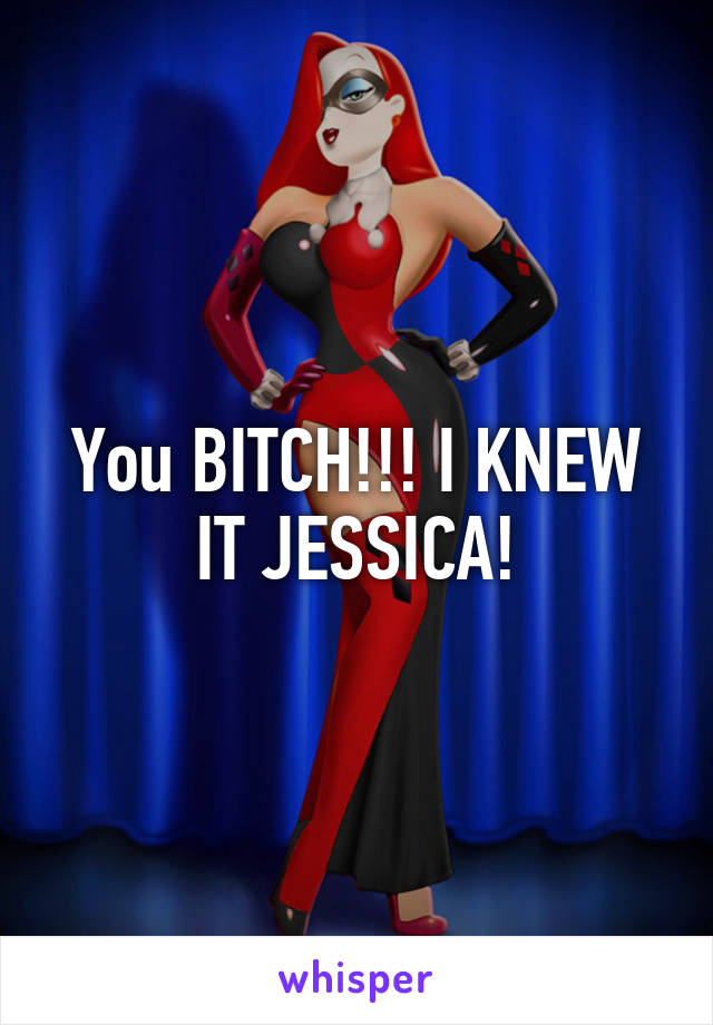 You BITCH!!! I KNEW IT JESSICA!