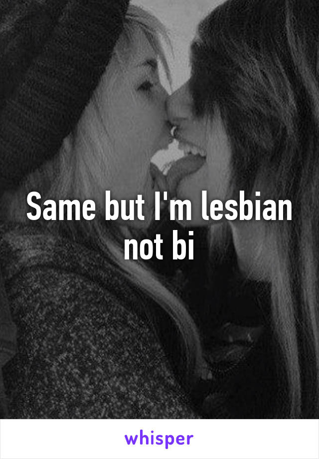 Same but I'm lesbian not bi
