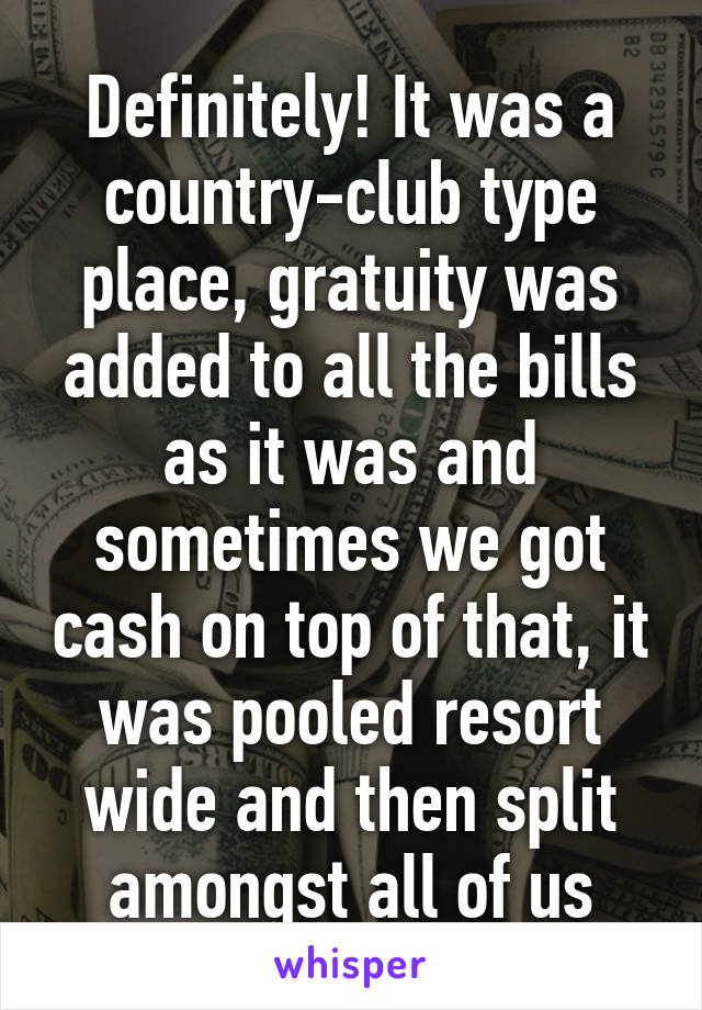 Definitely! It was a country-club type place, gratuity was added to all the bills as it was and sometimes we got cash on top of that, it was pooled resort wide and then split amongst all of us