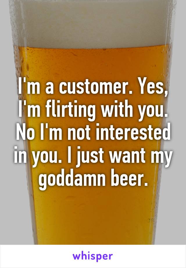 I'm a customer. Yes, I'm flirting with you. No I'm not interested in you. I just want my goddamn beer.