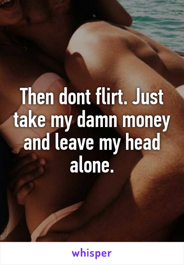 Then dont flirt. Just take my damn money and leave my head alone.