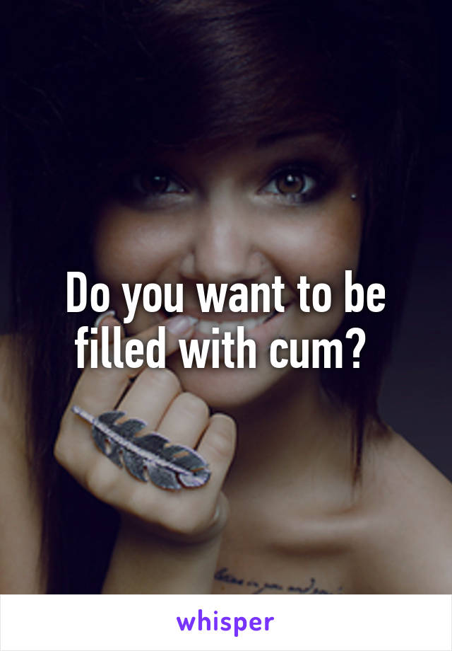 Do you want to be filled with cum? 
