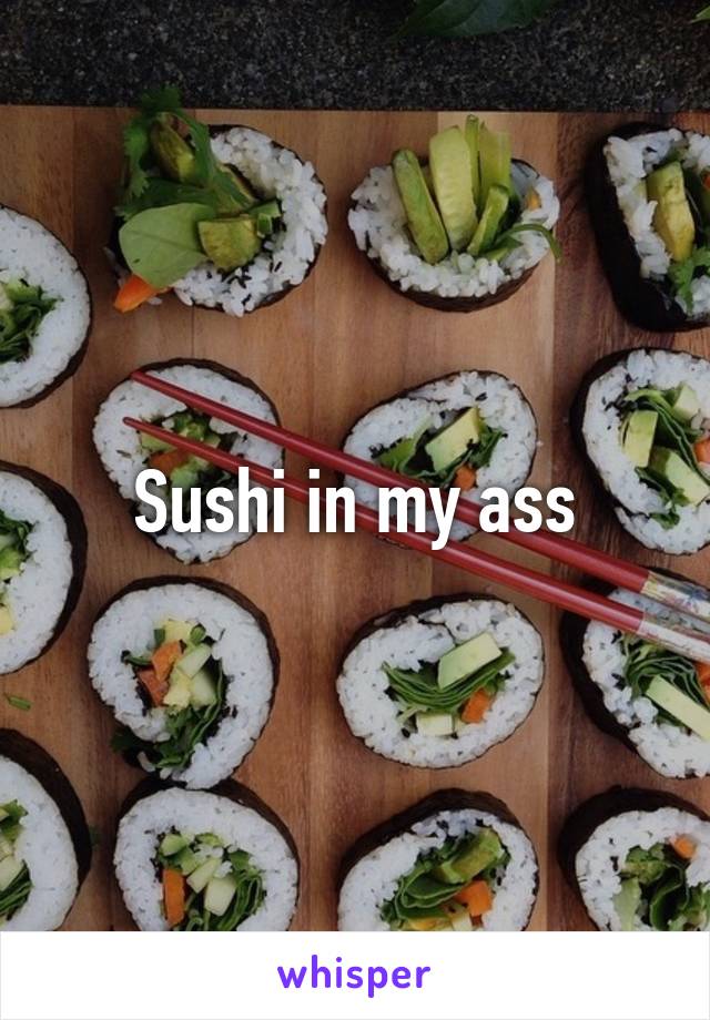Sushi in my ass