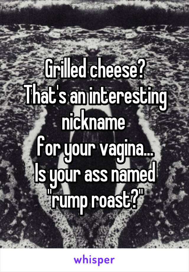 Grilled cheese?
That's an interesting nickname 
for your vagina...
Is your ass named "rump roast?"