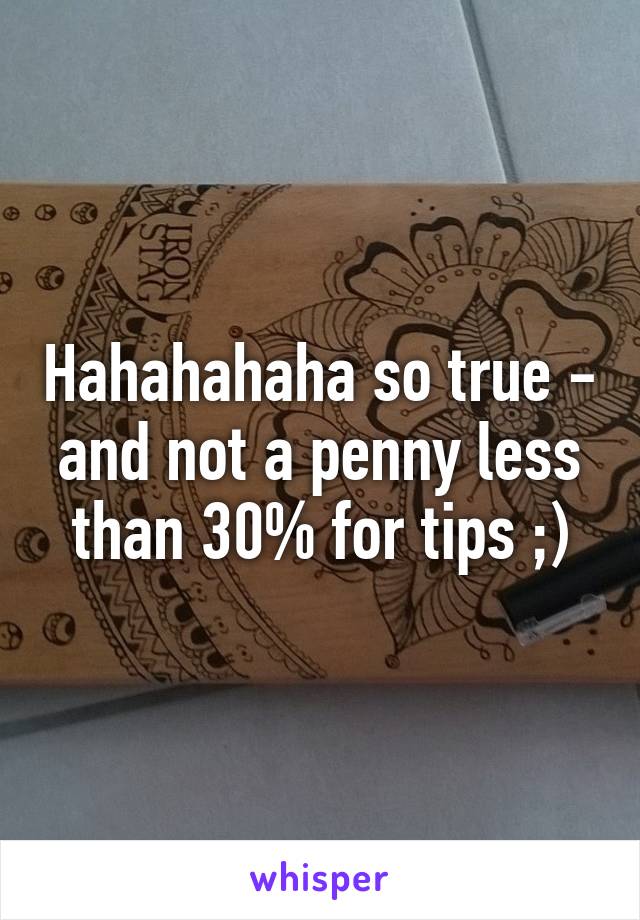 Hahahahaha so true - and not a penny less than 30% for tips ;)