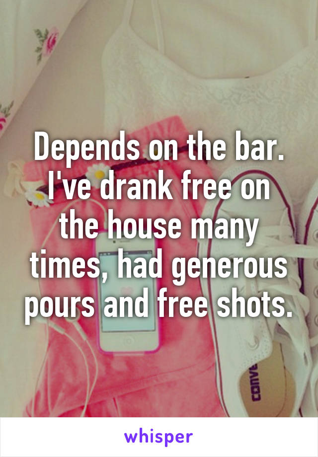 Depends on the bar.
I've drank free on the house many times, had generous pours and free shots.