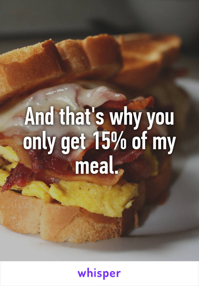 And that's why you only get 15% of my meal. 