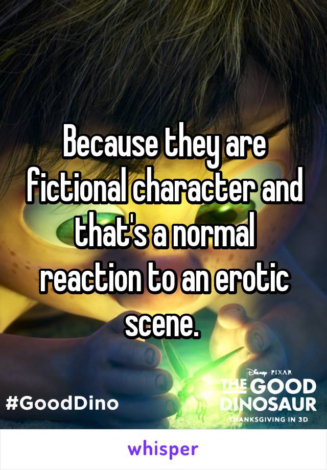 Because they are fictional character and that's a normal reaction to an erotic scene. 