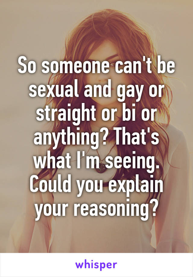 So someone can't be sexual and gay or straight or bi or anything? That's what I'm seeing. Could you explain your reasoning?