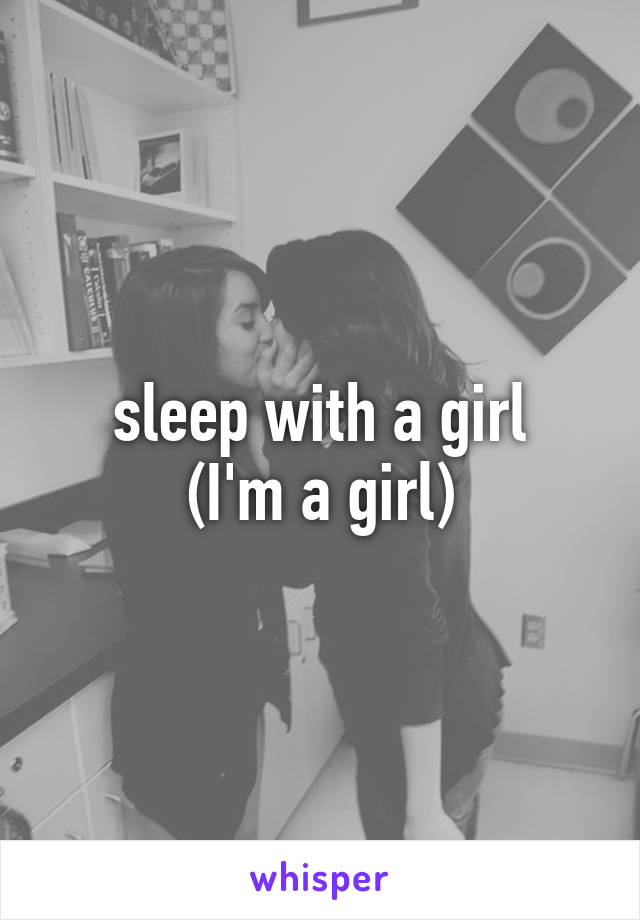 sleep with a girl
(I'm a girl)