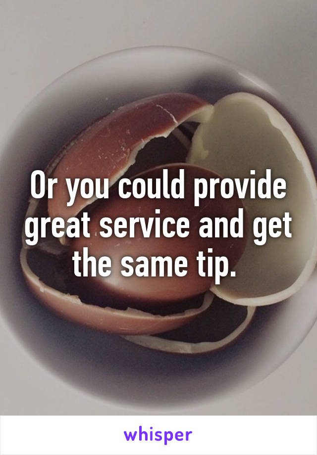 Or you could provide great service and get the same tip. 