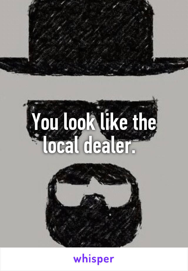 You look like the local dealer.  