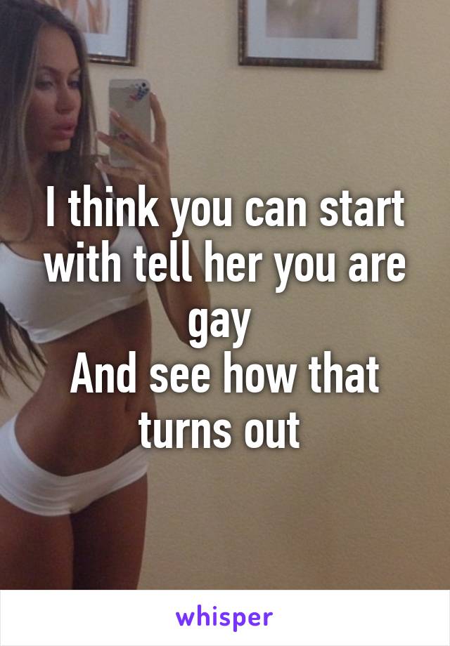 I think you can start with tell her you are gay 
And see how that turns out 