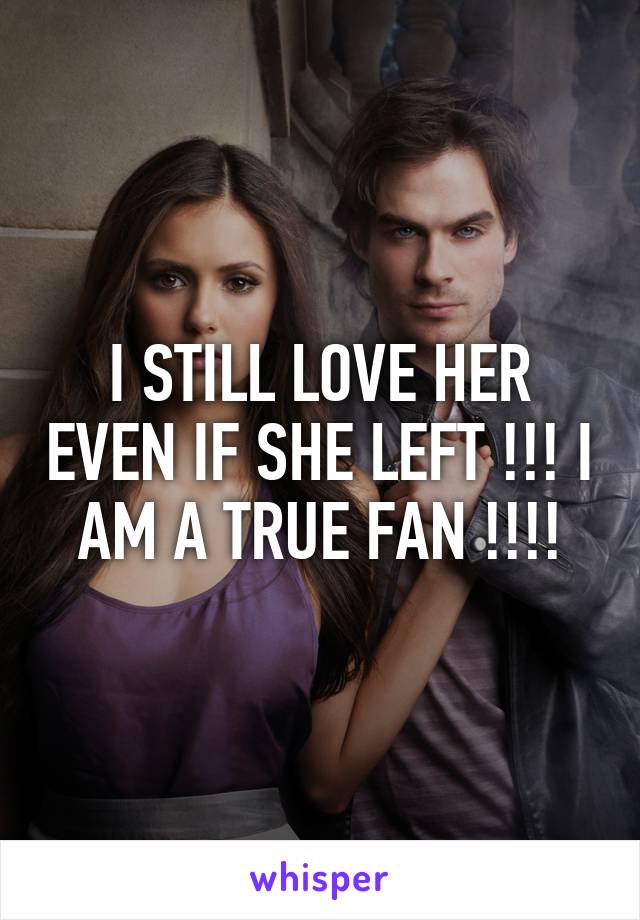 I STILL LOVE HER EVEN IF SHE LEFT !!! I AM A TRUE FAN !!!!