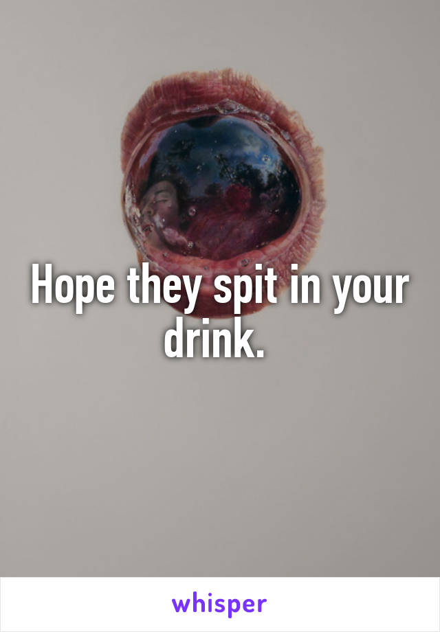 Hope they spit in your drink. 