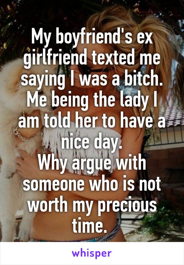 My boyfriend's ex girlfriend texted me saying I was a bitch.
Me being the lady I am told her to have a nice day.
Why argue with someone who is not worth my precious time. 