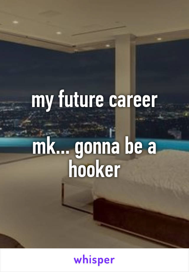 my future career

mk... gonna be a hooker
