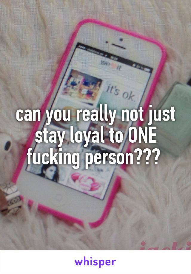can you really not just stay loyal to ONE fucking person??? 