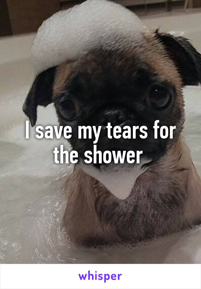 I save my tears for the shower 