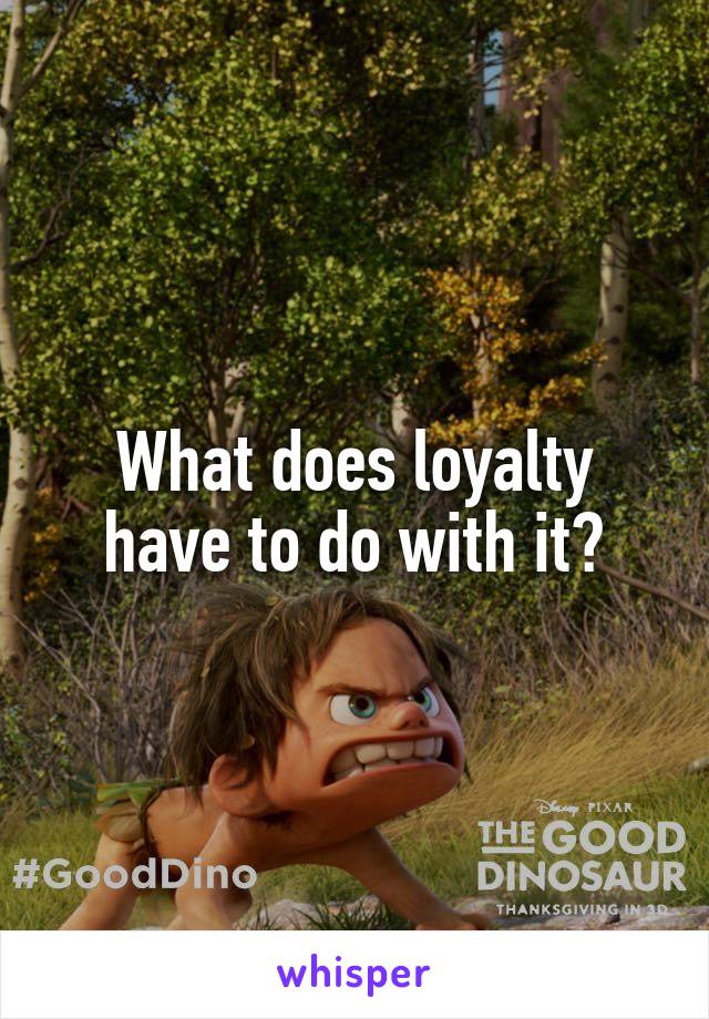 What does loyalty have to do with it?