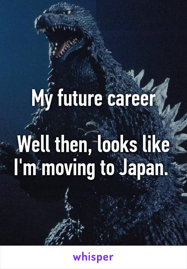 My future career

Well then, looks like I'm moving to Japan. 